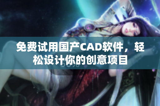 免費試用國產(chǎn)CAD軟件，輕松設(shè)計你的創(chuàng)意項目