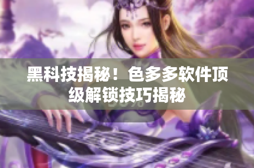 黑科技揭秘！色多多軟件頂級解鎖技巧揭秘