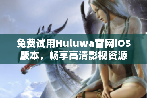 免費(fèi)試用Huluwa官網(wǎng)iOS版本，暢享高清影視資源