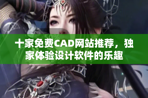 十家免費(fèi)CAD網(wǎng)站推薦，獨(dú)家體驗(yàn)設(shè)計軟件的樂趣