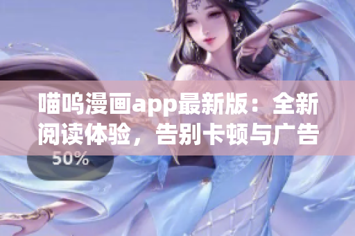 喵嗚漫畫app最新版：全新閱讀體驗，告別卡頓與廣告