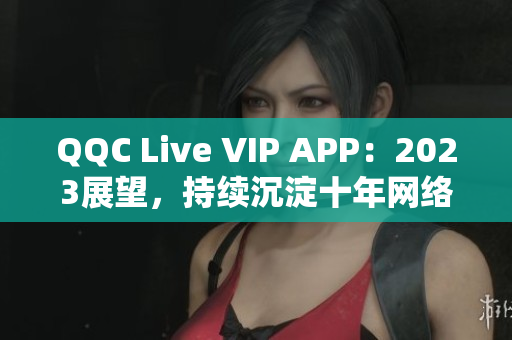 QQC Live VIP APP：2023展望，持續(xù)沉淀十年網(wǎng)絡(luò)軟件實力