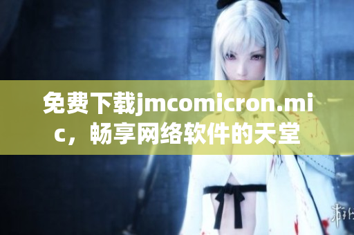 免費(fèi)下載jmcomicron.mic，暢享網(wǎng)絡(luò)軟件的天堂