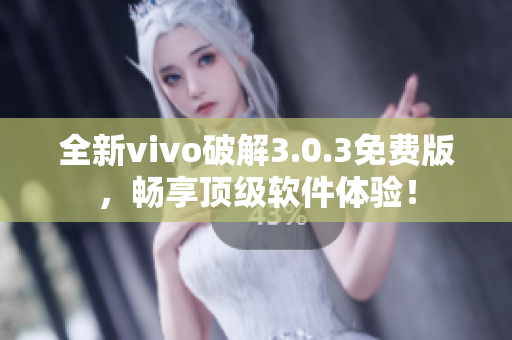 全新vivo破解3.0.3免費版，暢享頂級軟件體驗！