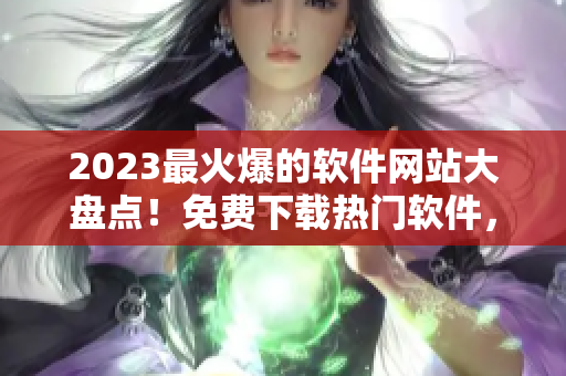 2023最火爆的軟件網(wǎng)站大盤點(diǎn)！免費(fèi)下載熱門軟件，一網(wǎng)打盡！