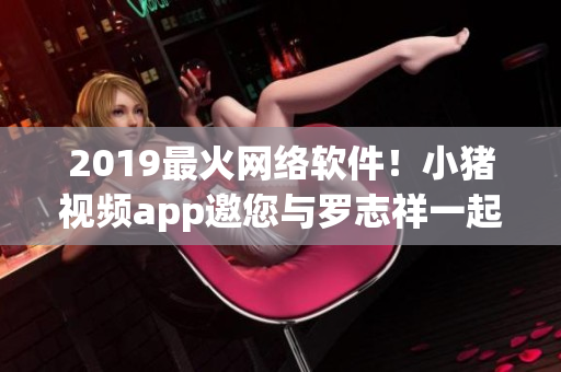 2019最火網(wǎng)絡(luò)軟件！小豬視頻app邀您與羅志祥一起暢享！