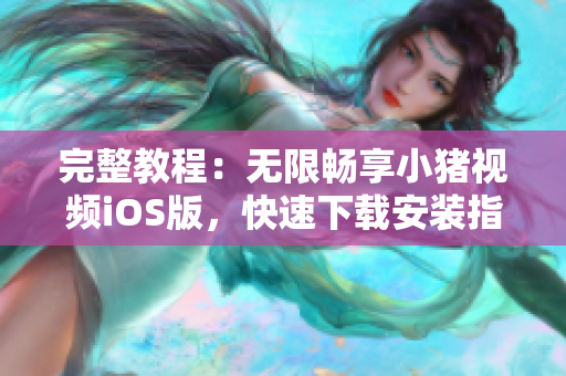 完整教程：無限暢享小豬視頻iOS版，快速下載安裝指南