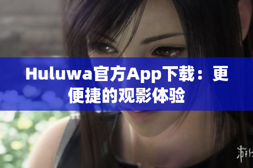 Huluwa官方App下載：更便捷的觀影體驗(yàn)