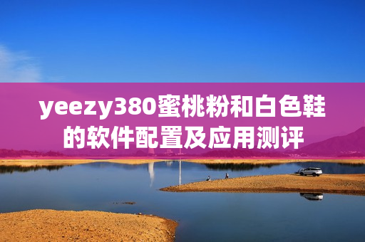 yeezy380蜜桃粉和白色鞋的軟件配置及應用測評