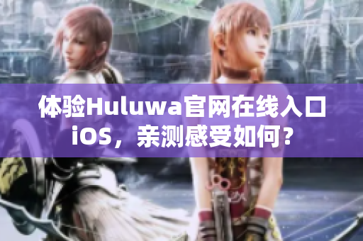 體驗Huluwa官網(wǎng)在線入口iOS，親測感受如何？