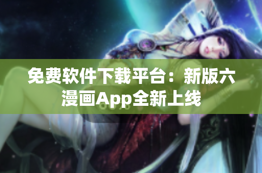 免費軟件下載平臺：新版六漫畫App全新上線