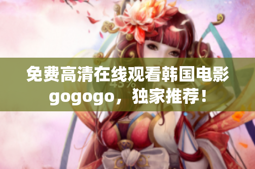 免費高清在線觀看韓國電影gogogo，獨家推薦！