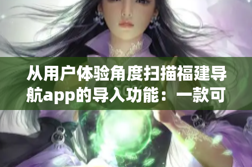 從用戶體驗角度掃描福建導航app的導入功能：一款可靠的軟件測評