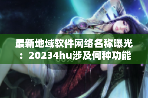 最新地域軟件網(wǎng)絡(luò)名稱曝光：20234hu涉及何種功能？