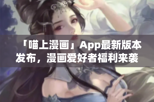 「喵上漫畫」App最新版本發(fā)布，漫畫愛好者福利來襲！