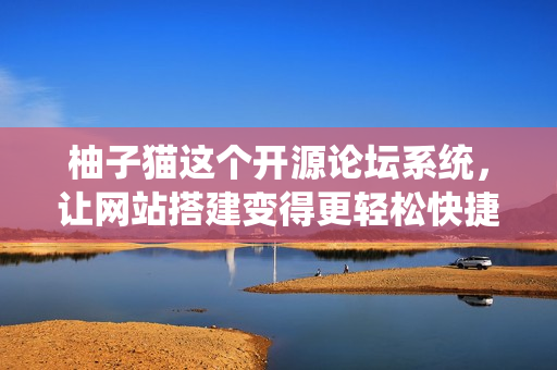 柚子貓這個開源論壇系統(tǒng)，讓網(wǎng)站搭建變得更輕松快捷！