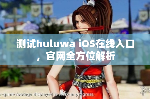 測(cè)試huluwa iOS在線入口，官網(wǎng)全方位解析