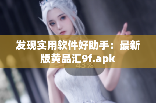 發(fā)現(xiàn)實用軟件好助手：最新版黃品匯9f.apk