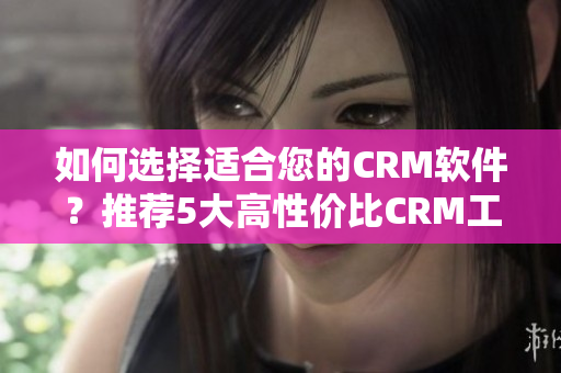 如何選擇適合您的CRM軟件？推薦5大高性價(jià)比CRM工具