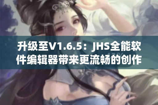 升級至V1.6.5：JHS全能軟件編輯器帶來更流暢的創(chuàng)作體驗