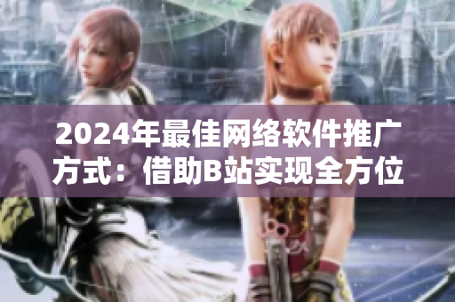 2024年最佳網(wǎng)絡(luò)軟件推廣方式：借助B站實(shí)現(xiàn)全方位曝光！