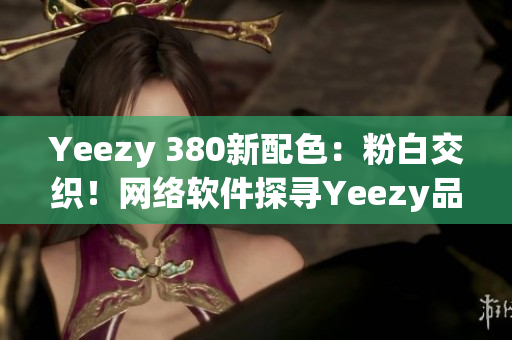 Yeezy 380新配色：粉白交織！網絡軟件探尋Yeezy品質之路