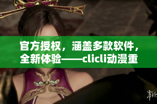 官方授權(quán)，涵蓋多款軟件，全新體驗——clicli動漫重磅推出軟件合集