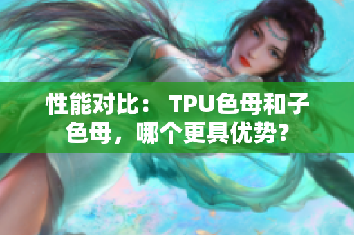 性能對(duì)比： TPU色母和子色母，哪個(gè)更具優(yōu)勢(shì)？