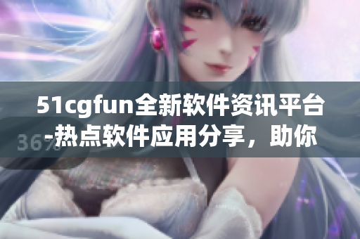 51cgfun全新軟件資訊平臺-熱點軟件應用分享，助你玩轉(zhuǎn)科技世界