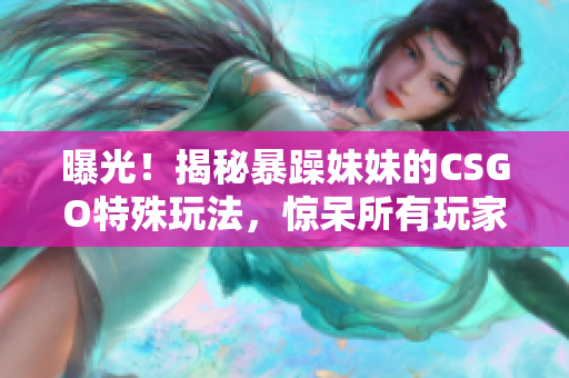 曝光！揭秘暴躁妹妹的CSGO特殊玩法，驚呆所有玩家！