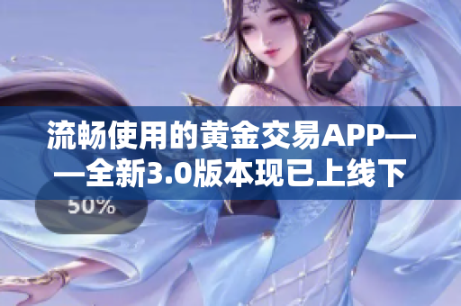 流暢使用的黃金交易APP——全新3.0版本現(xiàn)已上線下載！