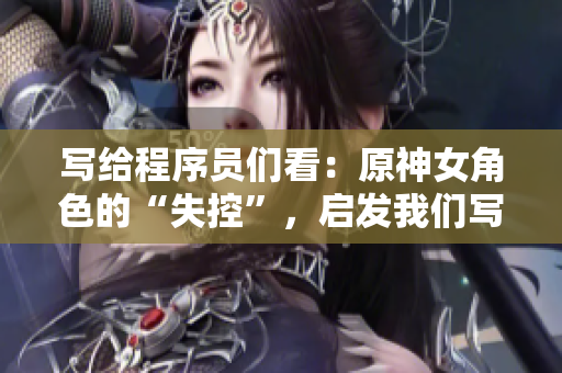 寫給程序員們看：原神女角色的“失控”，啟發(fā)我們寫代碼時該避免的錯誤