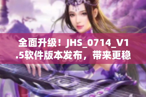 全面升級！JHS_0714_V1.5軟件版本發(fā)布，帶來更穩(wěn)定更強(qiáng)大的功能