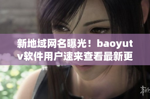 新地域網名曝光！baoyutv軟件用戶速來查看最新更新