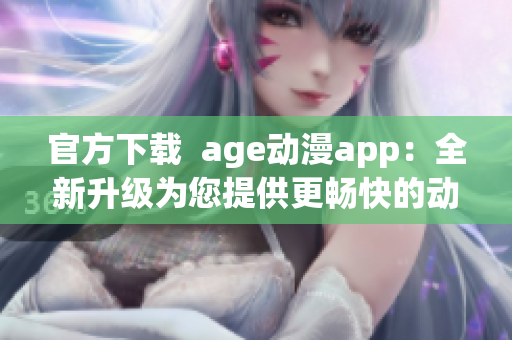 官方下載  age動漫app：全新升級為您提供更暢快的動漫播放體驗