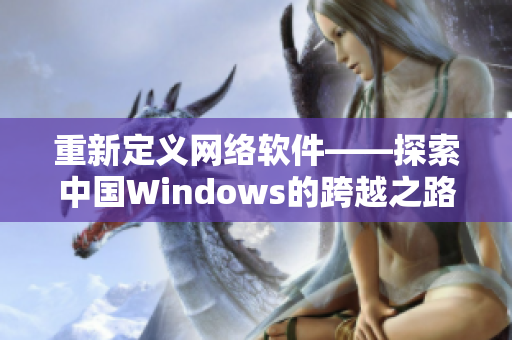 重新定義網(wǎng)絡(luò)軟件——探索中國(guó)Windows的跨越之路