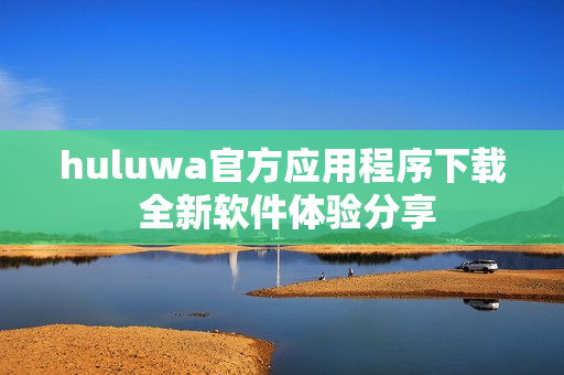 huluwa官方應(yīng)用程序下載 全新軟件體驗分享