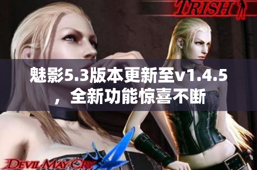 魅影5.3版本更新至v1.4.5，全新功能驚喜不斷