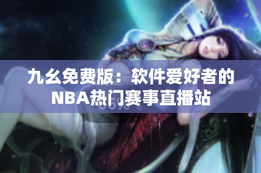 九幺免費(fèi)版：軟件愛好者的NBA熱門賽事直播站