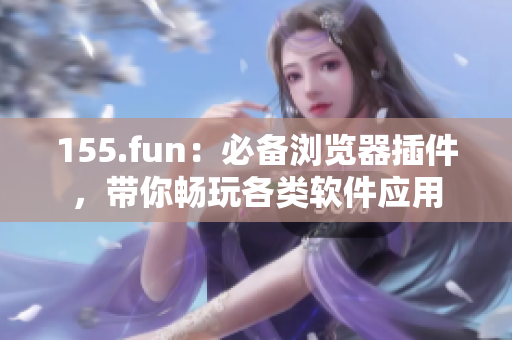 155.fun：必備瀏覽器插件，帶你暢玩各類軟件應用