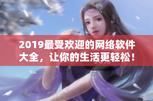 2019最受歡迎的網(wǎng)絡(luò)軟件大全，讓你的生活更輕松！