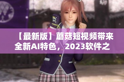 【最新版】蘑菇短視頻帶來(lái)全新AI特色，2023軟件之選!