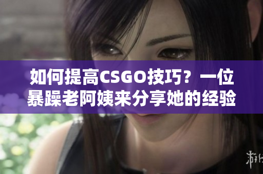 如何提高CSGO技巧？一位暴躁老阿姨來分享她的經(jīng)驗