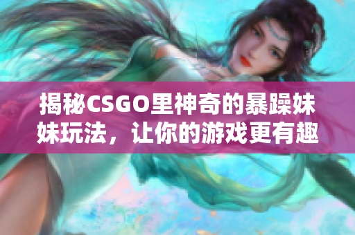 揭秘CSGO里神奇的暴躁妹妹玩法，讓你的游戲更有趣