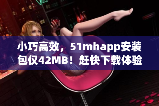 小巧高效，51mhapp安裝包僅42MB！趕快下載體驗吧！