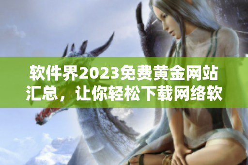 軟件界2023免費黃金網站匯總，讓你輕松下載網絡軟件!