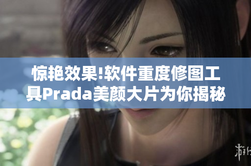 驚艷效果!軟件重度修圖工具Prada美顏大片為你揭秘