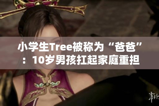 小學(xué)生Tree被稱為“爸爸”：10歲男孩扛起家庭重?fù)?dān)