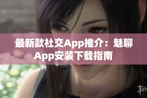 最新款社交App推介：魅聊App安裝下載指南