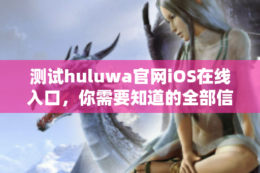 測試huluwa官網iOS在線入口，你需要知道的全部信息